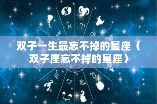 双子一生最忘不掉的星座（双子座忘不掉的星座）