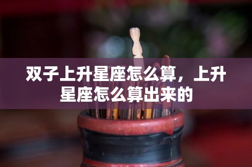 双子上升星座怎么算，上升星座怎么算出来的