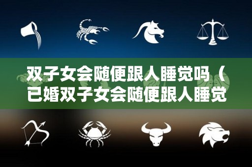 双子女会随便跟人睡觉吗（已婚双子女会随便跟人睡觉吗）