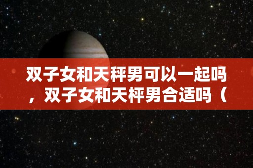 双子女和天秤男可以一起吗，双子女和天枰男合适吗（双子女和天秤男适合在一起吗）