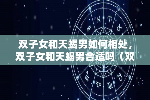双子女和天蝎男如何相处，双子女和天蝎男合适吗（双子女和天蝎男的婚姻幸福吗）