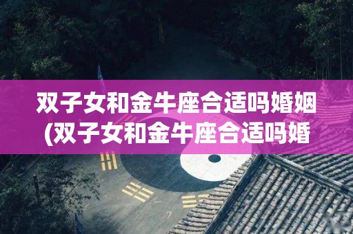 双子女和金牛座合适吗婚姻(双子女和金牛座合适吗婚姻相配吗)