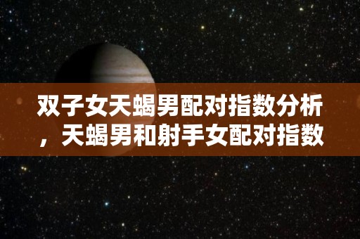 双子女天蝎男配对指数分析，天蝎男和射手女配对指数