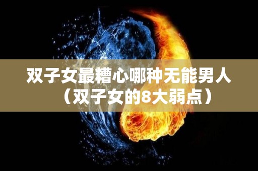双子女最糟心哪种无能男人（双子女的8大弱点）