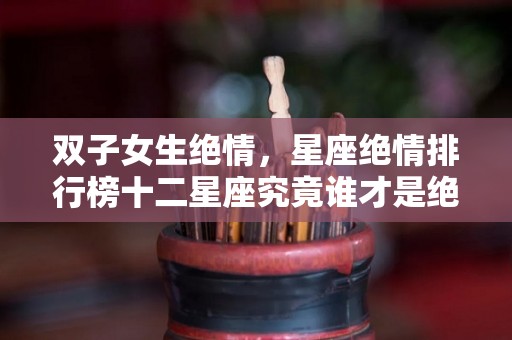 双子女生绝情，星座绝情排行榜十二星座究竟谁才是绝情女（双子座女生很绝情）