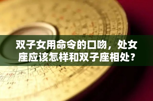 双子女用命令的口吻，处女座应该怎样和双子座相处？（双子女怎么撩处女男）