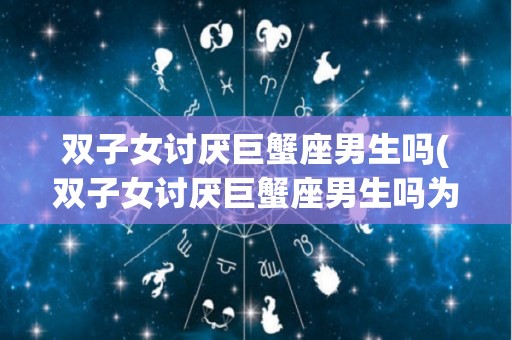 双子女讨厌巨蟹座男生吗(双子女讨厌巨蟹座男生吗为什么)