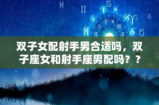 双子女配射手男合适吗，双子座女和射手座男配吗？？？（双子女跟射手男配对指数）