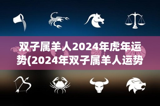 双子属羊人2024年虎年运势(2024年双子属羊人运势：虎年展现智慧，财富稳定增长)