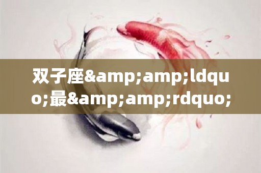 双子座&ldquo;最&rdquo;什么，快来比比（双子座最明显的特征）