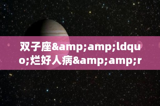 双子座&ldquo;烂好人病&rdquo;如何治？（双子座的人坏不坏）