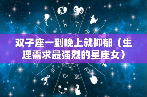 双子座一到晚上就抑郁（生理需求最强烈的星座女）