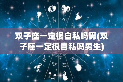 双子座一定很自私吗男(双子座一定很自私吗男生)