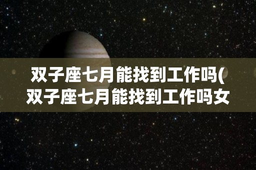 双子座七月能找到工作吗(双子座七月能找到工作吗女生)