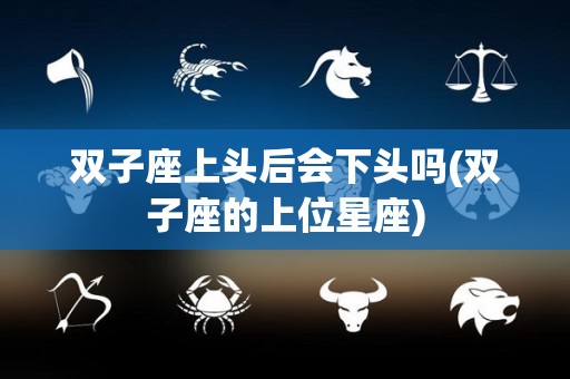 双子座上头后会下头吗(双子座的上位星座)