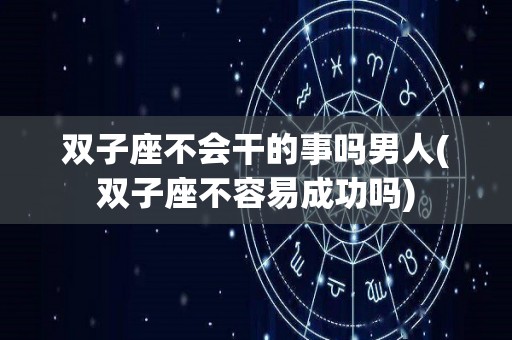 双子座不会干的事吗男人(双子座不容易成功吗)