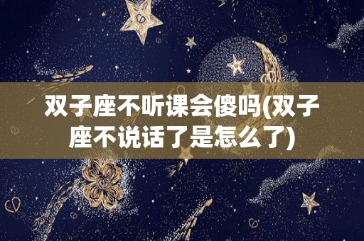 双子座不听课会傻吗(双子座不说话了是怎么了)
