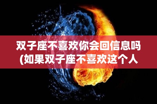 双子座不喜欢你会回信息吗(如果双子座不喜欢这个人会总联系她吗)
