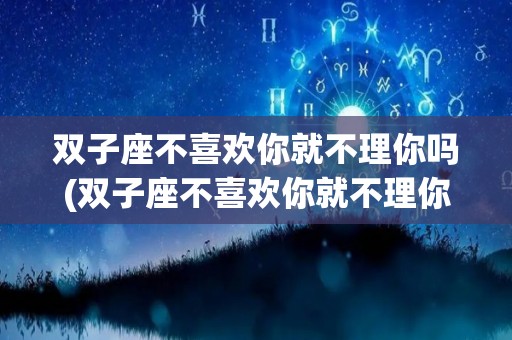 双子座不喜欢你就不理你吗(双子座不喜欢你就不理你吗女生)