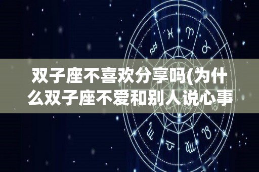双子座不喜欢分享吗(为什么双子座不爱和别人说心事)