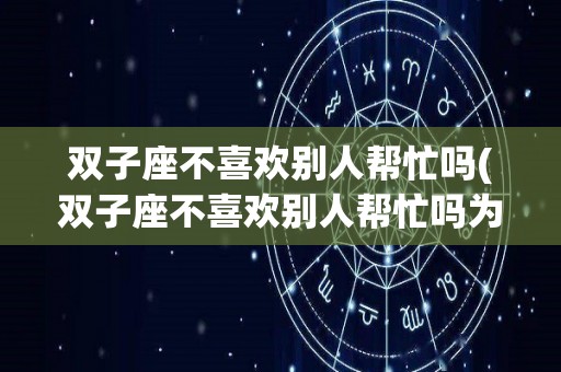 双子座不喜欢别人帮忙吗(双子座不喜欢别人帮忙吗为什么)