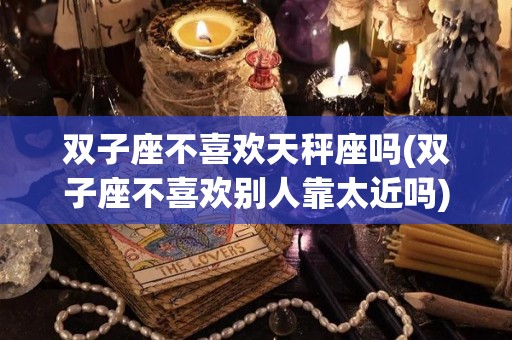 双子座不喜欢天秤座吗(双子座不喜欢别人靠太近吗)