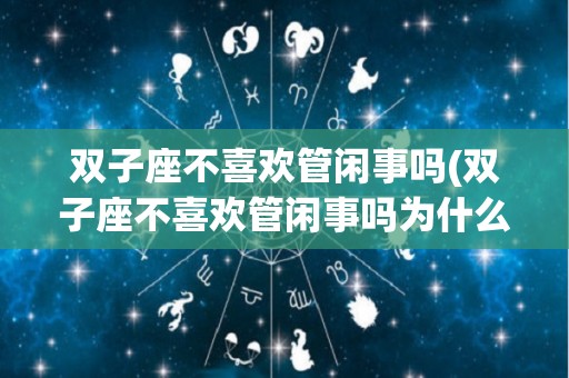 双子座不喜欢管闲事吗(双子座不喜欢管闲事吗为什么)