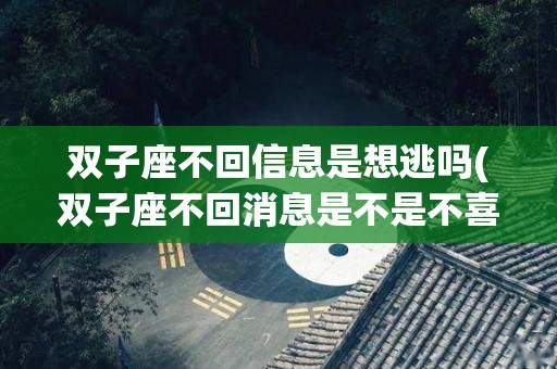 双子座不回信息是想逃吗(双子座不回消息是不是不喜欢)