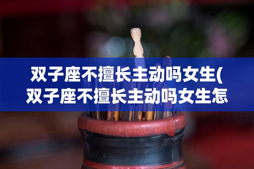 双子座不擅长主动吗女生(双子座不擅长主动吗女生怎么办)