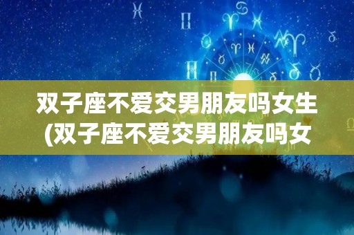双子座不爱交男朋友吗女生(双子座不爱交男朋友吗女生会怎么样)