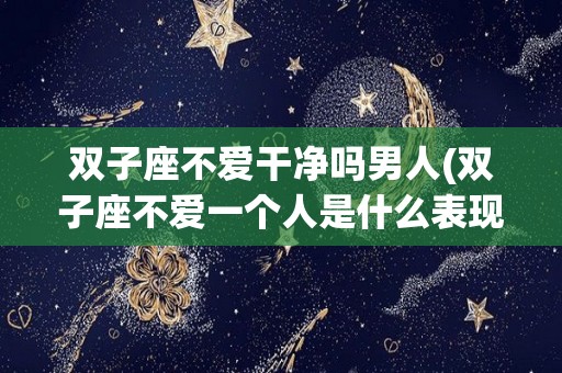 双子座不爱干净吗男人(双子座不爱一个人是什么表现)
