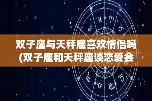 双子座与天秤座喜欢情侣吗(双子座和天秤座谈恋爱会有什么表现)