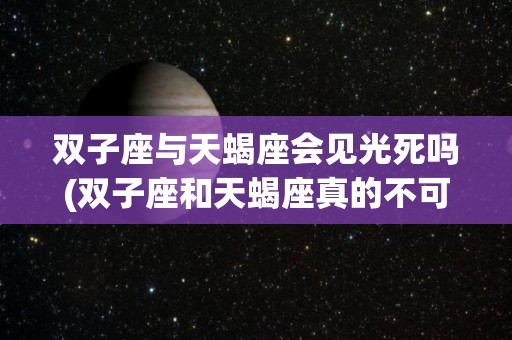 双子座与天蝎座会见光死吗(双子座和天蝎座真的不可能吗)