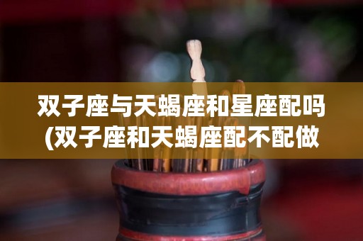 双子座与天蝎座和星座配吗(双子座和天蝎座配不配做情侣)