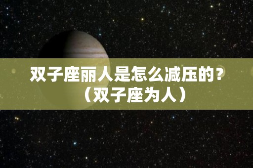 双子座丽人是怎么减压的？（双子座为人）