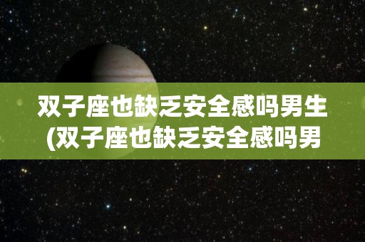 双子座也缺乏安全感吗男生(双子座也缺乏安全感吗男生怎么办)