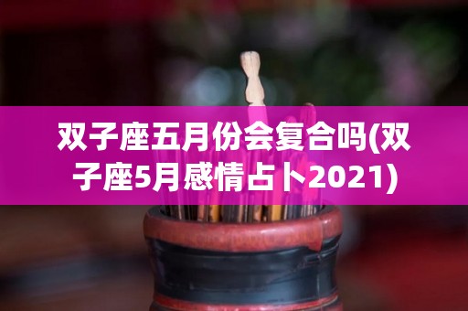 双子座五月份会复合吗(双子座5月感情占卜2021)