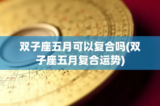 双子座五月可以复合吗(双子座五月复合运势)