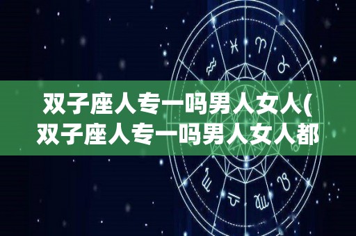 双子座人专一吗男人女人(双子座人专一吗男人女人都有)