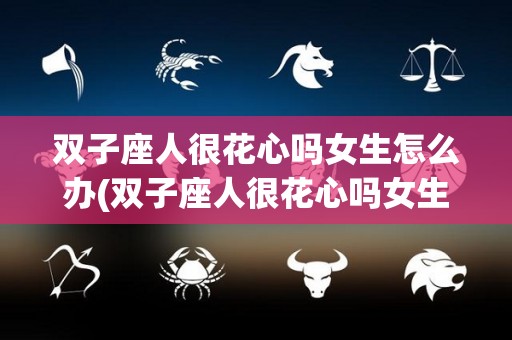 双子座人很花心吗女生怎么办(双子座人很花心吗女生怎么办呢)