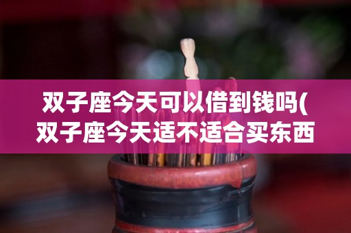 双子座今天可以借到钱吗(双子座今天适不适合买东西)