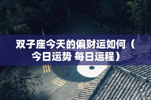 双子座今天的偏财运如何（今日运势 每日运程）