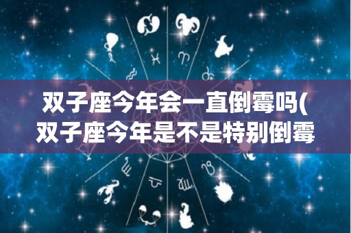 双子座今年会一直倒霉吗(双子座今年是不是特别倒霉)