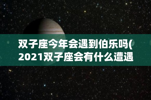 双子座今年会遇到伯乐吗(2021双子座会有什么遭遇)