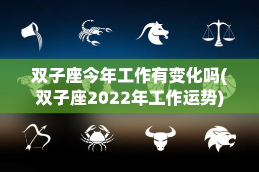 双子座今年工作有变化吗(双子座2022年工作运势)