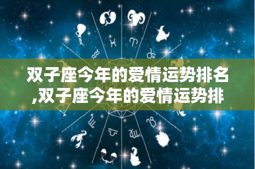 双子座今年的爱情运势排名,双子座今年的爱情运势排名第一