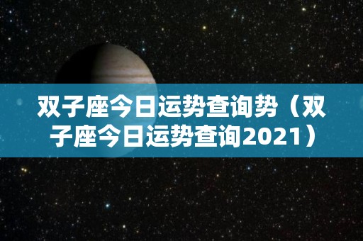 双子座今日运势查询势（双子座今日运势查询2021）