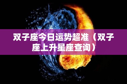 双子座今日运势超准（双子座上升星座查询）