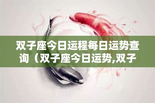 双子座今日运程每日运势查询（双子座今日运势,双子座每日运势,星座运势查旬）