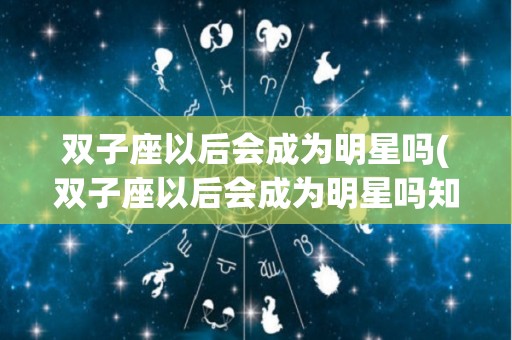 双子座以后会成为明星吗(双子座以后会成为明星吗知乎)